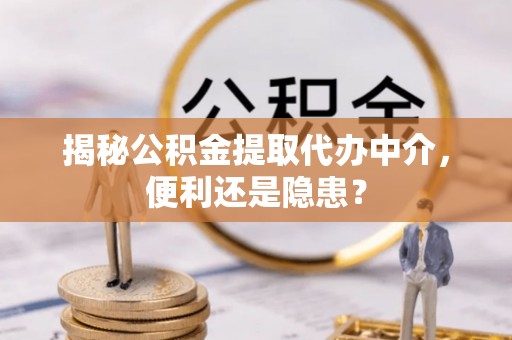泾川揭秘公积金提取代办中介，便利还是隐患？