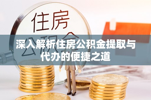 泾川深入解析住房公积金提取与代办的便捷之道