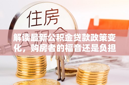 泾川解读最新公积金贷款政策变化，购房者的福音还是负担？