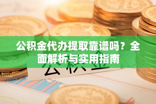 泾川公积金代办提取靠谱吗？全面解析与实用指南