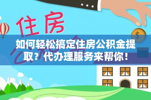 泾川如何轻松搞定住房公积金提取？代办理服务来帮你！
