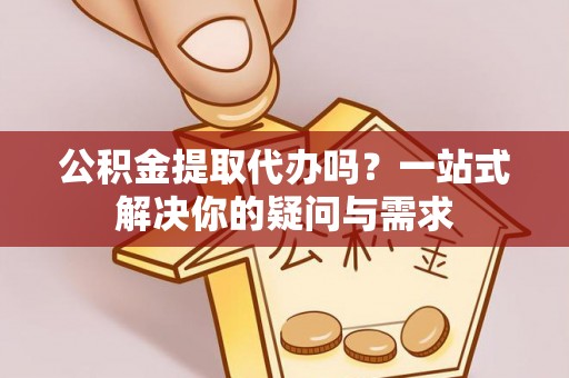 泾川公积金提取代办吗？一站式解决你的疑问与需求