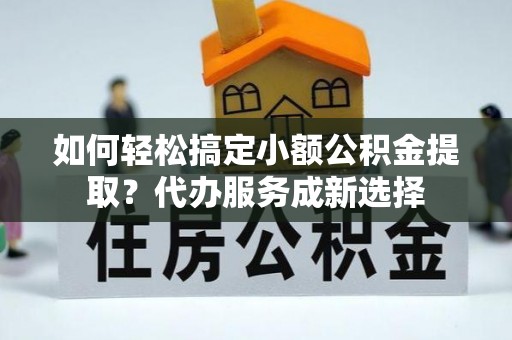 泾川如何轻松搞定小额公积金提取？代办服务成新选择
