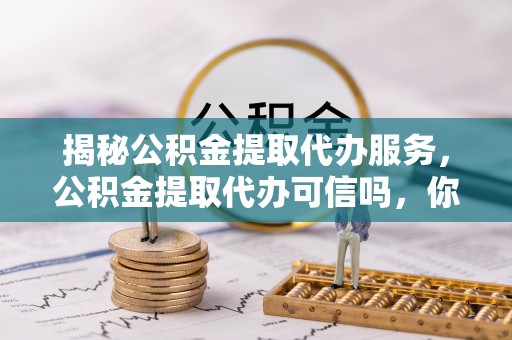 泾川揭秘公积金提取代办服务，公积金提取代办可信吗，你需要知道的真相