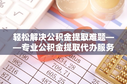 泾川轻松解决公积金提取难题——专业公积金提取代办服务详解