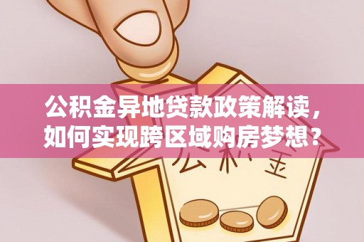 泾川公积金异地贷款政策解读，如何实现跨区域购房梦想？