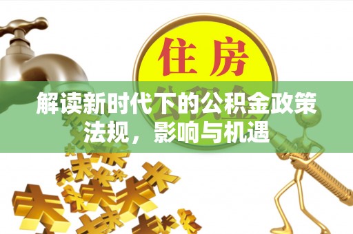 泾川解读新时代下的公积金政策法规，影响与机遇