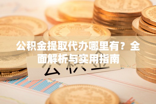 泾川公积金提取代办哪里有？全面解析与实用指南