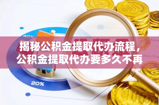 泾川揭秘公积金提取代办流程，公积金提取代办要多久不再是谜题