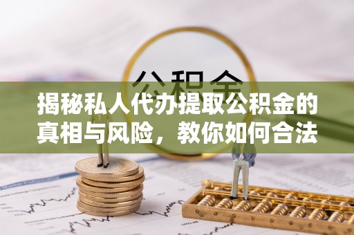 泾川揭秘私人代办提取公积金的真相与风险，教你如何合法合规操作