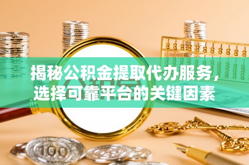 泾川揭秘公积金提取代办服务，选择可靠平台的关键因素