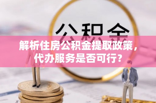 泾川解析住房公积金提取政策，代办服务是否可行？