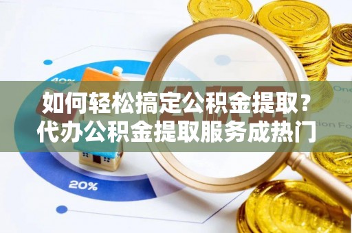 泾川如何轻松搞定公积金提取？代办公积金提取服务成热门选择