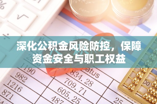 泾川深化公积金风险防控，保障资金安全与职工权益