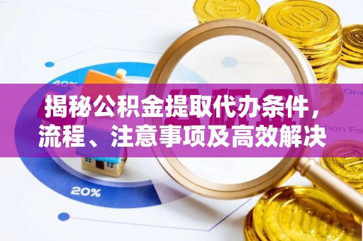 泾川揭秘公积金提取代办条件，流程、注意事项及高效解决方案
