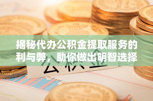 泾川揭秘代办公积金提取服务的利与弊，助你做出明智选择