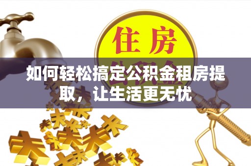 泾川如何轻松搞定公积金租房提取，让生活更无忧