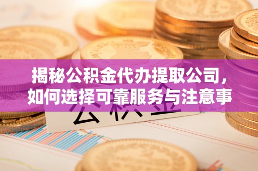 泾川揭秘公积金代办提取公司，如何选择可靠服务与注意事项