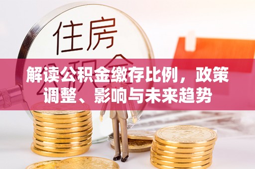 泾川解读公积金缴存比例，政策调整、影响与未来趋势