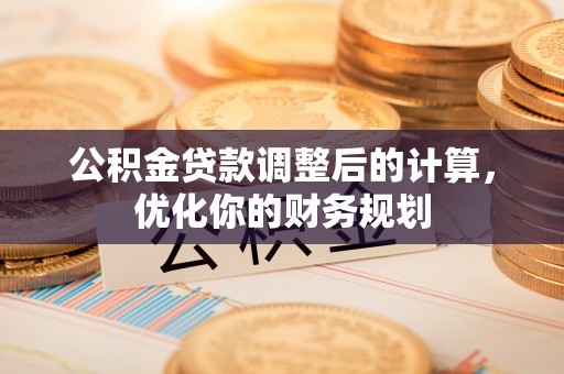 泾川公积金贷款调整后的计算，优化你的财务规划