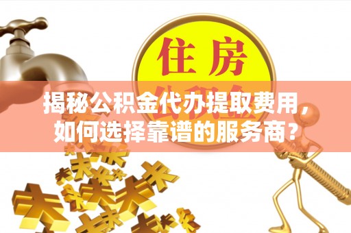 泾川揭秘公积金代办提取费用，如何选择靠谱的服务商？
