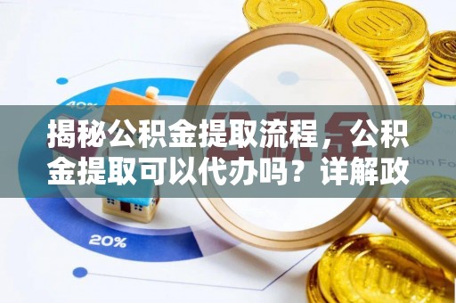泾川揭秘公积金提取流程，公积金提取可以代办吗？详解政策与实操技巧