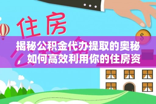 泾川揭秘公积金代办提取的奥秘，如何高效利用你的住房资金