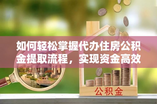 泾川如何轻松掌握代办住房公积金提取流程，实现资金高效利用