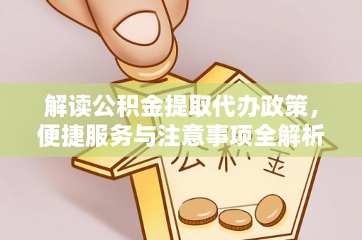 泾川解读公积金提取代办政策，便捷服务与注意事项全解析