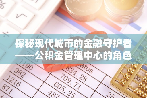 泾川探秘现代城市的金融守护者——公积金管理中心的角色与使命