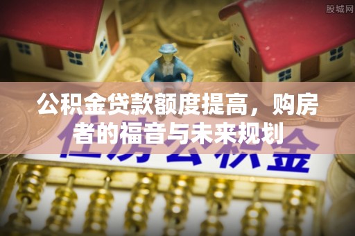 泾川公积金贷款额度提高，购房者的福音与未来规划