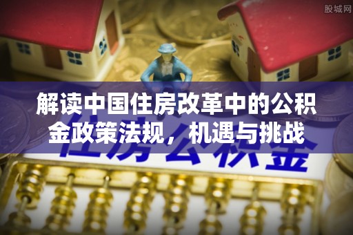 泾川解读中国住房改革中的公积金政策法规，机遇与挑战