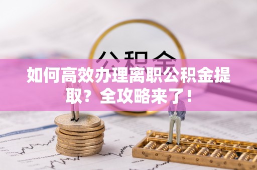 泾川如何高效办理离职公积金提取？全攻略来了！