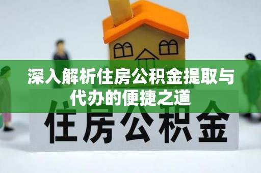 泾川深入解析住房公积金提取与代办的便捷之道