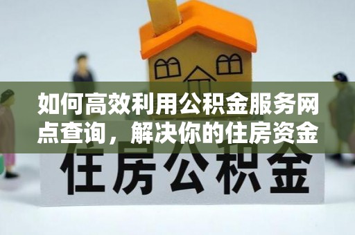 泾川如何高效利用公积金服务网点查询，解决你的住房资金难题