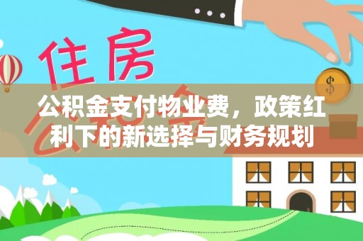 泾川公积金支付物业费，政策红利下的新选择与财务规划
