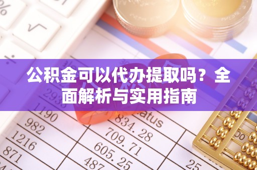 泾川公积金可以代办提取吗？全面解析与实用指南