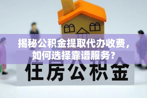 泾川揭秘公积金提取代办收费，如何选择靠谱服务？