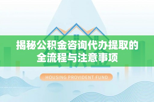 泾川揭秘公积金咨询代办提取的全流程与注意事项