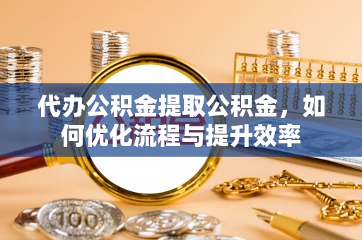 泾川代办公积金提取公积金，如何优化流程与提升效率