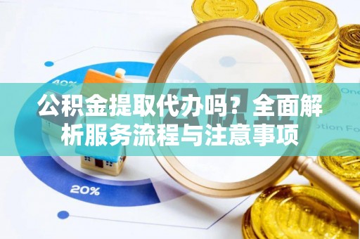 泾川公积金提取代办吗？全面解析服务流程与注意事项
