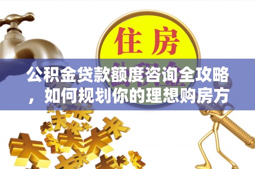 泾川公积金贷款额度咨询全攻略，如何规划你的理想购房方案