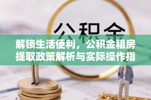 泾川解锁生活便利，公积金租房提取政策解析与实际操作指南