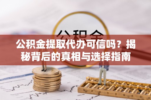 泾川公积金提取代办可信吗？揭秘背后的真相与选择指南