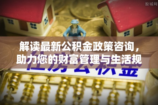 泾川解读最新公积金政策咨询，助力您的财富管理与生活规划