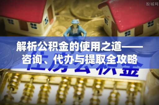 泾川解析公积金的使用之道——咨询、代办与提取全攻略