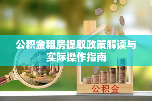 泾川公积金租房提取政策解读与实际操作指南