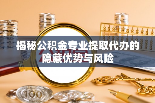 泾川揭秘公积金专业提取代办的隐藏优势与风险