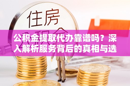 泾川公积金提取代办靠谱吗？深入解析服务背后的真相与选择指南