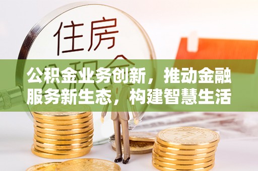 泾川公积金业务创新，推动金融服务新生态，构建智慧生活新未来